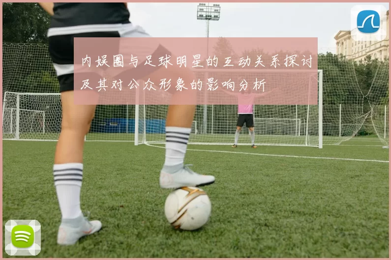 内娱圈与足球明星的互动关系探讨及其对公众形象的影响分析