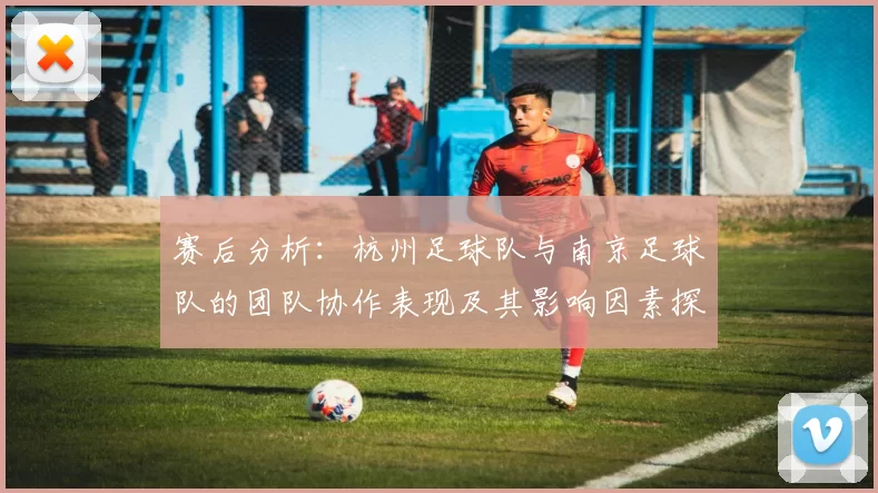 赛后分析：杭州足球队与南京足球队的团队协作表现及其影响因素探讨