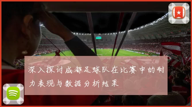 深入探讨成都足球队在比赛中的耐力表现与数据分析结果