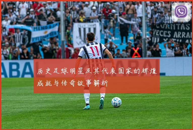 历史足球明星及其代表国家的辉煌成就与传奇故事解析
