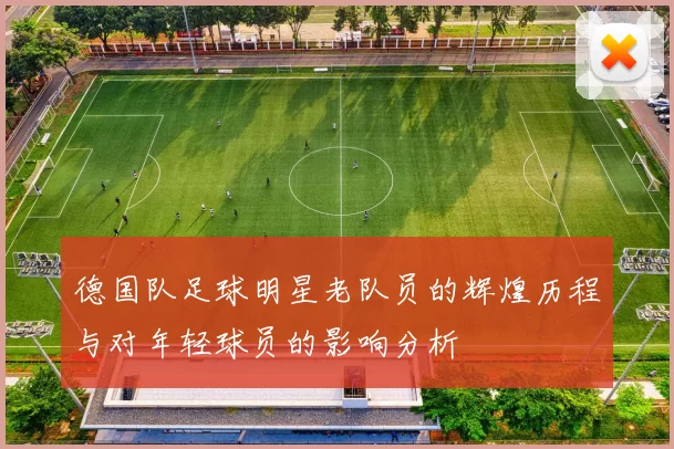 德国队足球明星老队员的辉煌历程与对年轻球员的影响分析
