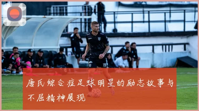 唐氏综合症足球明星的励志故事与不屈精神展现