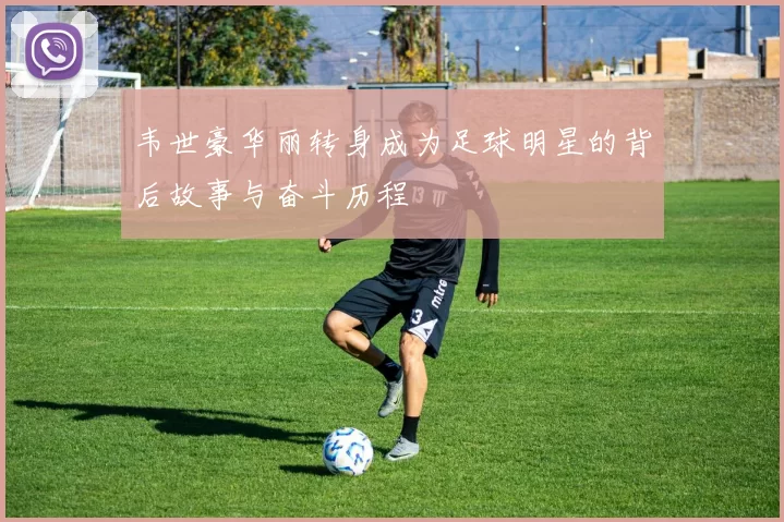 韦世豪华丽转身成为足球明星的背后故事与奋斗历程