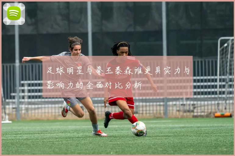 足球明星与拳王泰森谁更具实力与影响力的全面对比分析
