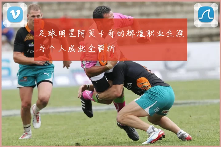 足球明星阿莫卡奇的辉煌职业生涯与个人成就全解析