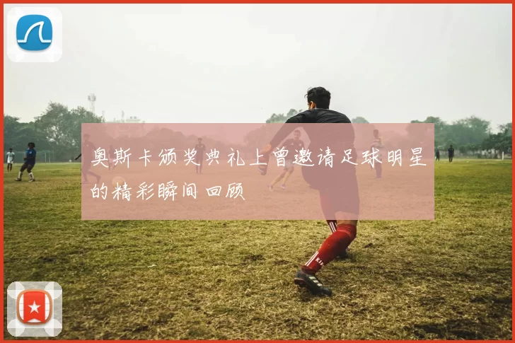 奥斯卡颁奖典礼上曾邀请足球明星的精彩瞬间回顾