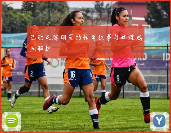 巴西足球明星的传奇故事与辉煌成就解析
