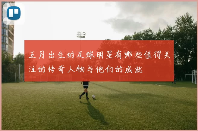 五月出生的足球明星有哪些值得关注的传奇人物与他们的成就