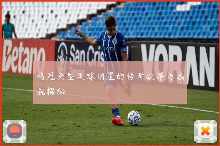 鸡冠头型足球明星的传奇故事与成就揭秘