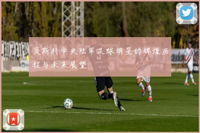莫斯科中央陆军足球明星的辉煌历程与未来展望