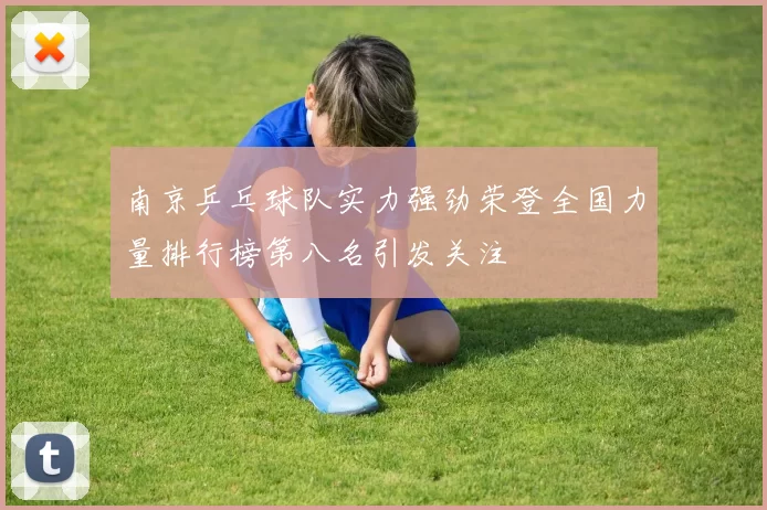 南京乒乓球队实力强劲荣登全国力量排行榜第八名引发关注