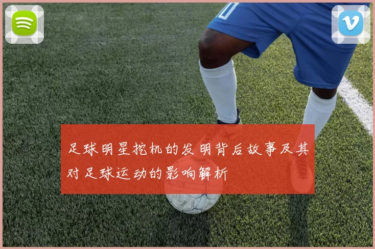 足球明星挖机的发明背后故事及其对足球运动的影响解析
