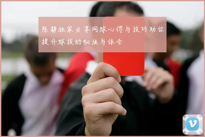 陈静独家分享网球心得与技巧助你提升球技的秘诀与体会