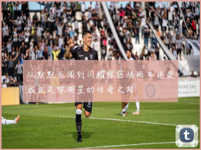 从默默无闻到闪耀绿茵场两年逆袭成就足球明星的传奇之路