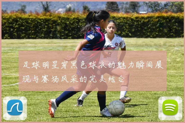 足球明星穿黑色球衣的魅力瞬间展现与赛场风采的完美结合