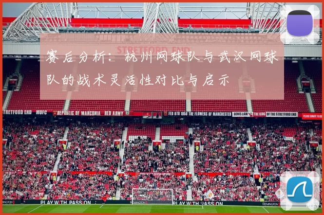 赛后分析：杭州网球队与武汉网球队的战术灵活性对比与启示