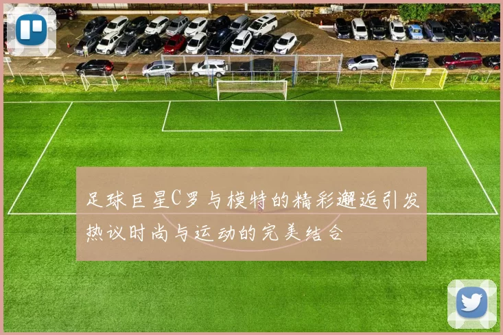 足球巨星C罗与模特的精彩邂逅引发热议时尚与运动的完美结合