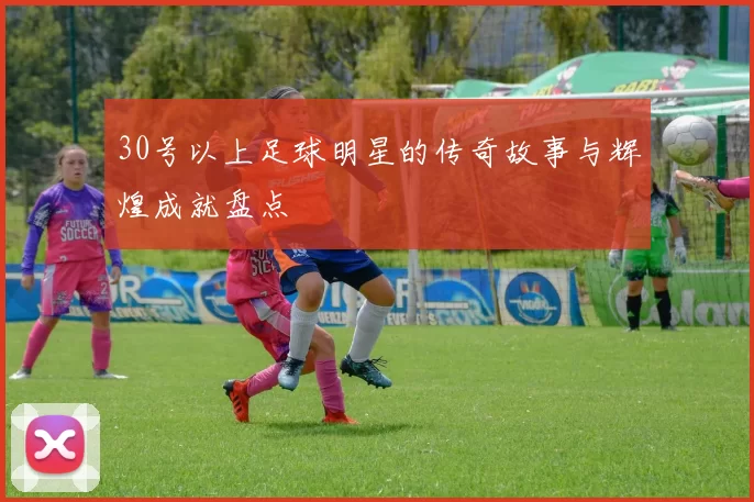 30号以上足球明星的传奇故事与辉煌成就盘点