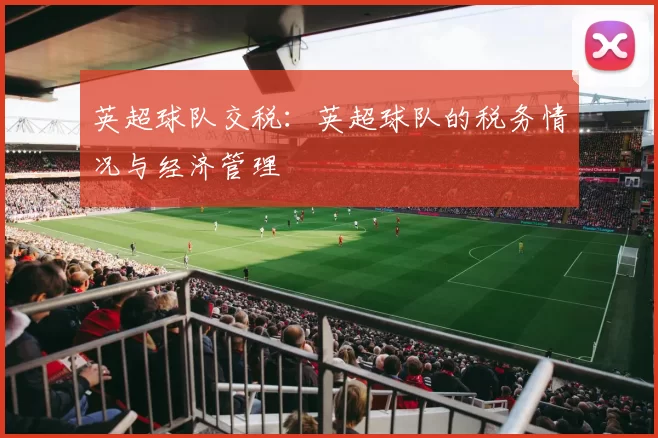 英超球队交税：英超球队的税务情况与经济管理