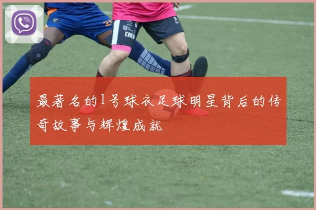 最著名的1号球衣足球明星背后的传奇故事与辉煌成就