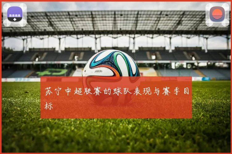 苏宁中超联赛的球队表现与赛季目标